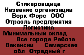 Стикеровщица › Название организации ­ Ворк Форс, ООО › Отрасль предприятия ­ Логистика › Минимальный оклад ­ 27 000 - Все города Работа » Вакансии   . Самарская обл.,Отрадный г.